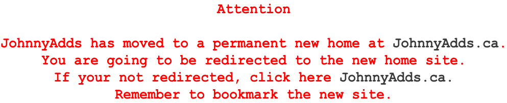 Attention  JohnnyAdds has moved to a permanent new home at JohnnyAdds.ca. You are going to be redirected to the new home site. If your not redirected, click here JohnnyAdds.ca. Remember to bookmark the new site.